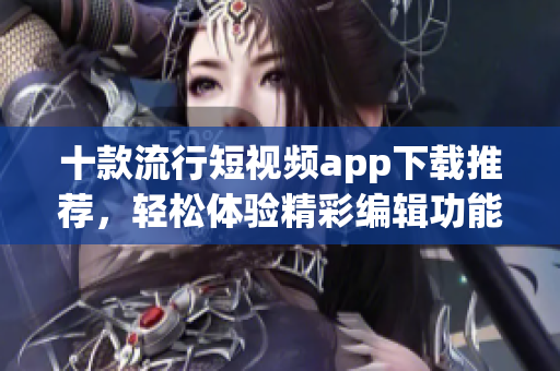 十款流行短視頻app下載推薦，輕松體驗(yàn)精彩編輯功能