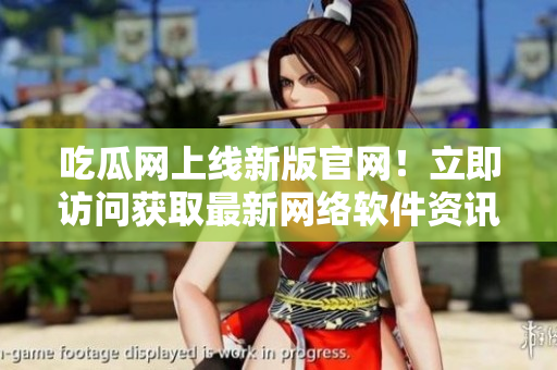 吃瓜網(wǎng)上線新版官網(wǎng)！立即訪問獲取最新網(wǎng)絡軟件資訊