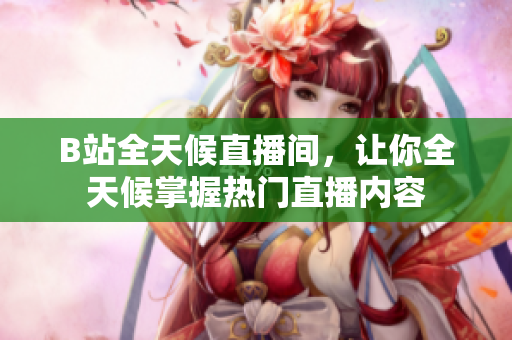 B站全天候直播間，讓你全天候掌握熱門直播內(nèi)容