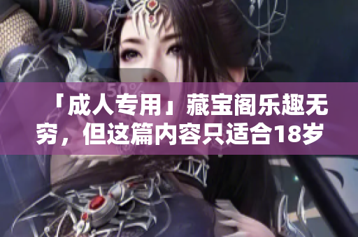 「成人專用」藏寶閣樂趣無窮，但這篇內(nèi)容只適合18歲以上的成年人！