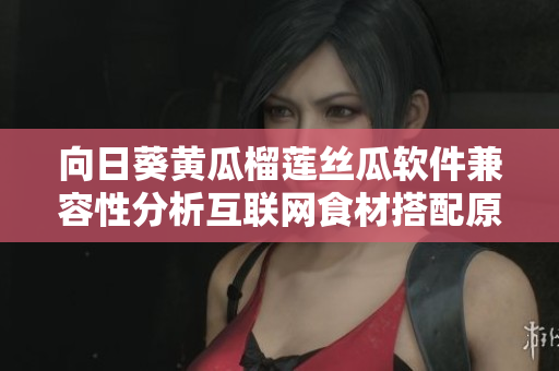 向日葵黃瓜榴蓮絲瓜軟件兼容性分析互聯(lián)網(wǎng)食材搭配原則