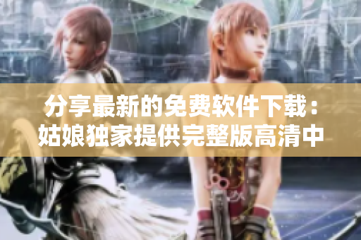 分享最新的免費軟件下載：姑娘獨家提供完整版高清中文資源