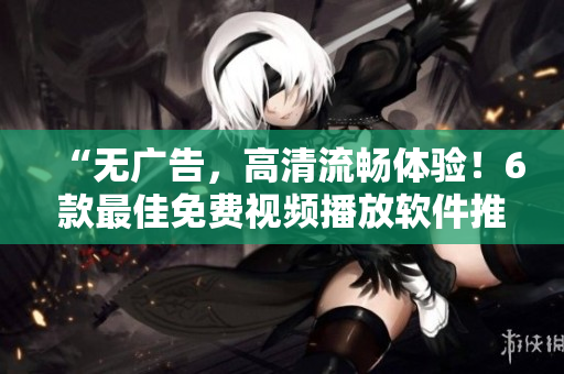 “無廣告，高清流暢體驗！6款最佳免費視頻播放軟件推薦”
