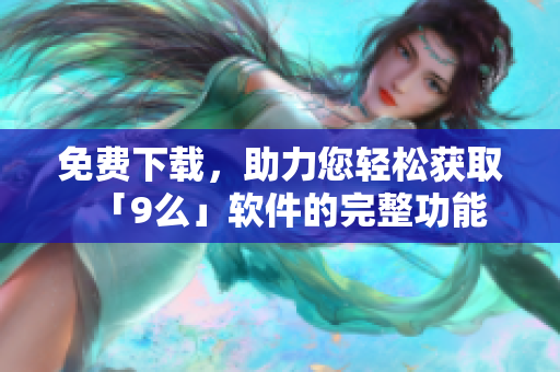 免費下載，助力您輕松獲取「9么」軟件的完整功能