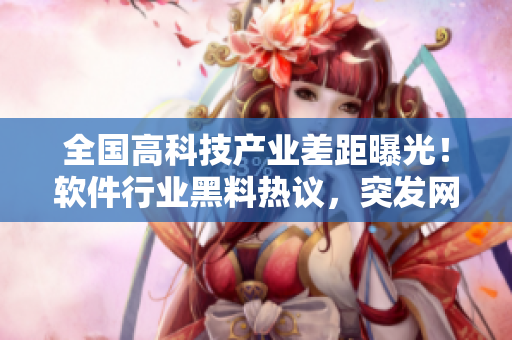 全國高科技產(chǎn)業(yè)差距曝光！軟件行業(yè)黑料熱議，突發(fā)網(wǎng)曝引發(fā)關(guān)注