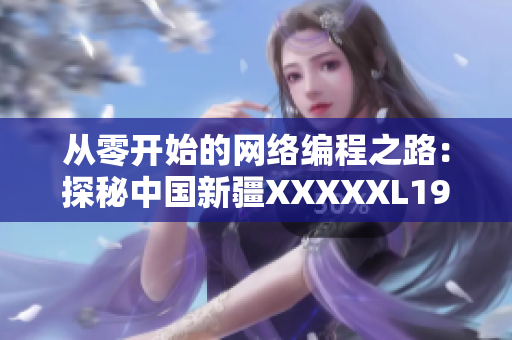 從零開始的網(wǎng)絡(luò)編程之路：探秘中國(guó)新疆XXXXXL19D的軟件發(fā)展！