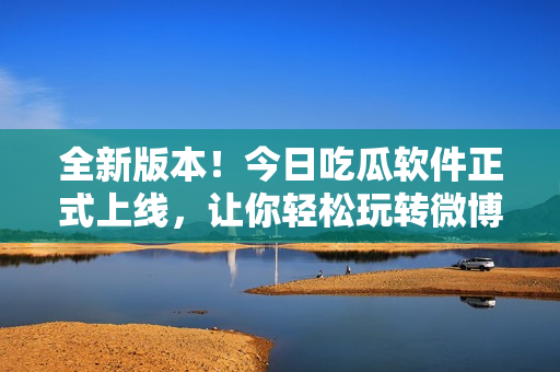 全新版本！今日吃瓜軟件正式上線，讓你輕松玩轉(zhuǎn)微博熱點！