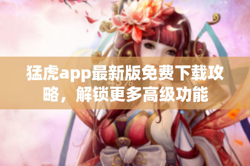 猛虎app最新版免費(fèi)下載攻略，解鎖更多高級(jí)功能
