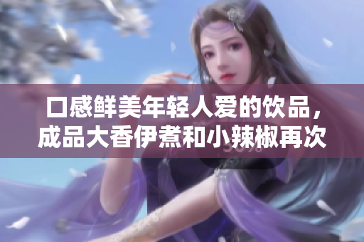 口感鮮美年輕人愛的飲品，成品大香伊煮和小辣椒再次引爆市場