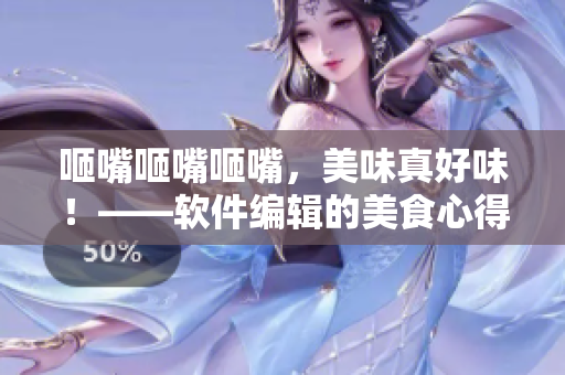 咂嘴咂嘴咂嘴，美味真好味！——軟件編輯的美食心得