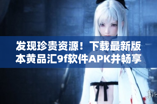 發(fā)現(xiàn)珍貴資源！下載最新版本黃品匯9f軟件APK并暢享優(yōu)質(zhì)軟件體驗(yàn)