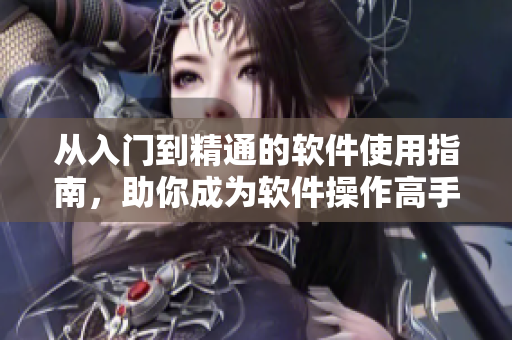 從入門到精通的軟件使用指南，助你成為軟件操作高手！
