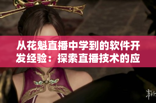 從花魁直播中學(xué)到的軟件開(kāi)發(fā)經(jīng)驗(yàn)：探索直播技術(shù)的應(yīng)用價(jià)值
