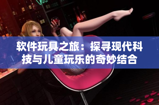 軟件玩具之旅：探尋現(xiàn)代科技與兒童玩樂的奇妙結(jié)合
