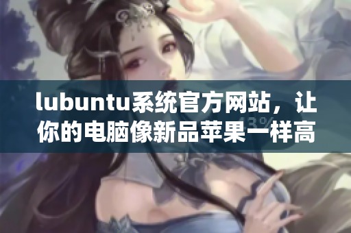 lubuntu系統(tǒng)官方網(wǎng)站，讓你的電腦像新品蘋果一樣高效
