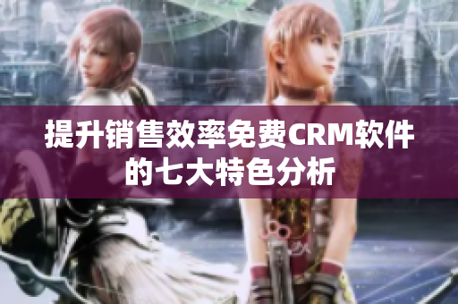 提升銷(xiāo)售效率免費(fèi)CRM軟件的七大特色分析