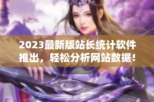 2023最新版站長統(tǒng)計(jì)軟件推出，輕松分析網(wǎng)站數(shù)據(jù)！