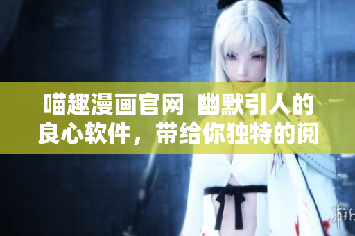 喵趣漫畫(huà)官網(wǎng)  幽默引人的良心軟件，帶給你獨(dú)特的閱讀體驗(yàn)