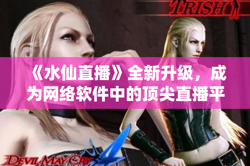 《水仙直播》全新升級，成為網(wǎng)絡(luò)軟件中的頂尖直播平臺