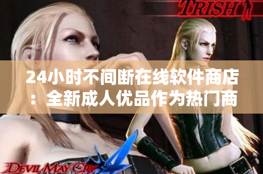24小時不間斷在線軟件商店：全新成人優(yōu)品作為熱門商品