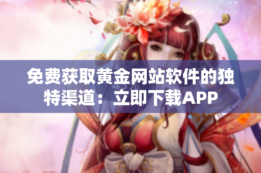 免費(fèi)獲取黃金網(wǎng)站軟件的獨(dú)特渠道：立即下載APP