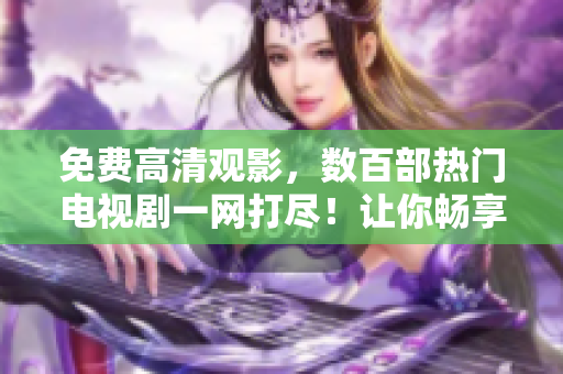 免費(fèi)高清觀影，數(shù)百部熱門電視劇一網(wǎng)打盡！讓你暢享視聽盛宴！