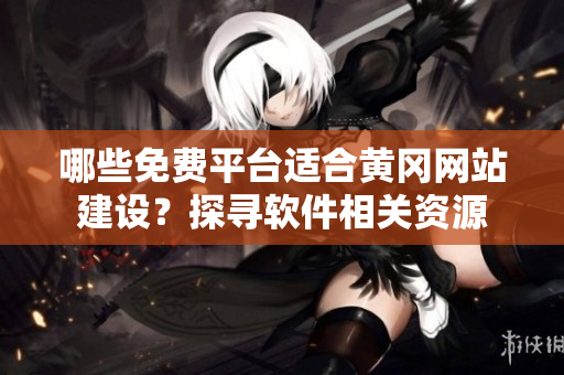 哪些免費平臺適合黃岡網(wǎng)站建設(shè)？探尋軟件相關(guān)資源