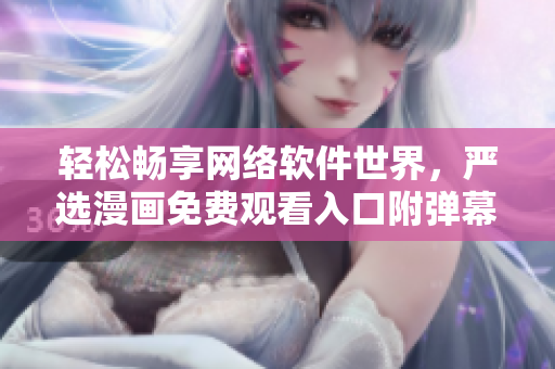 輕松暢享網(wǎng)絡(luò)軟件世界，嚴(yán)選漫畫免費(fèi)觀看入口附彈幕下載