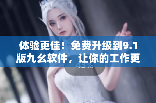 體驗(yàn)更佳！免費(fèi)升級到9.1版九幺軟件，讓你的工作更高效！