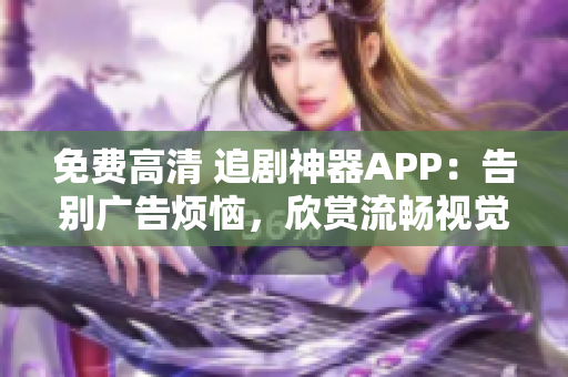 免費高清 追劇神器APP：告別廣告煩惱，欣賞流暢視覺盛宴！