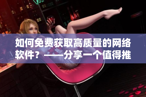 如何免費(fèi)獲取高質(zhì)量的網(wǎng)絡(luò)軟件？——分享一個(gè)值得推薦的網(wǎng)站