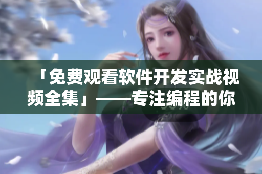 「免費(fèi)觀看軟件開發(fā)實(shí)戰(zhàn)視頻全集」——專注編程的你不能錯(cuò)過