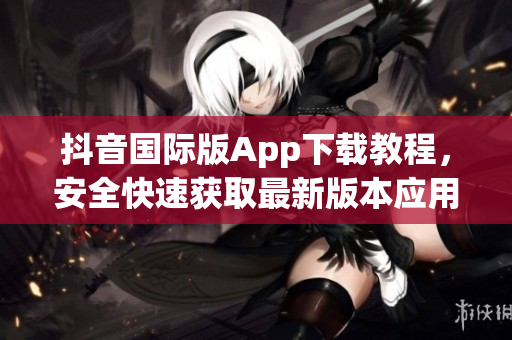 抖音國(guó)際版App下載教程，安全快速獲取最新版本應(yīng)用