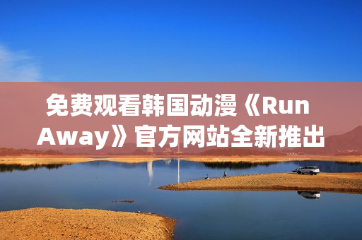 免費(fèi)觀看韓國(guó)動(dòng)漫《Run Away》官方網(wǎng)站全新推出