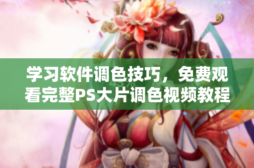 學習軟件調色技巧，免費觀看完整PS大片調色視頻教程合集！