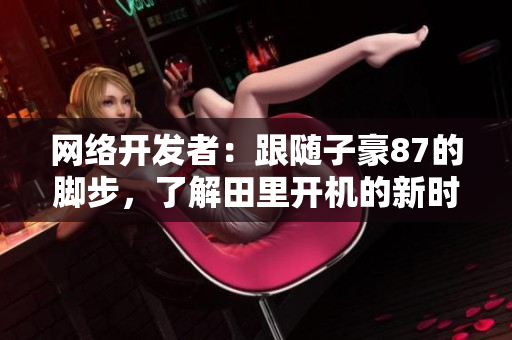 網(wǎng)絡(luò)開發(fā)者：跟隨子豪87的腳步，了解田里開機(jī)的新時(shí)代趨勢(shì)