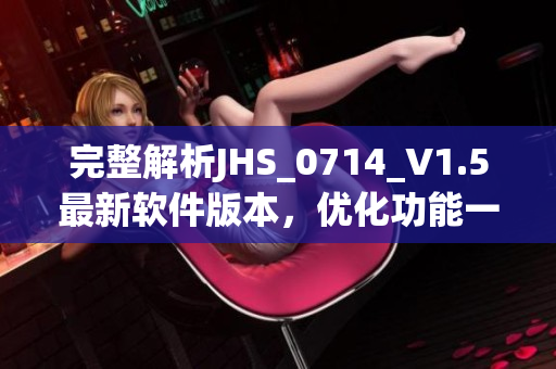 完整解析JHS_0714_V1.5最新軟件版本，優(yōu)化功能一覽