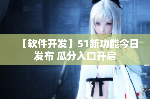 【軟件開(kāi)發(fā)】51新功能今日發(fā)布 瓜分入口開(kāi)啟