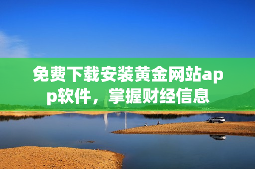 免費(fèi)下載安裝黃金網(wǎng)站app軟件，掌握財(cái)經(jīng)信息
