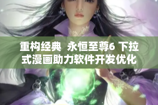 重構(gòu)經(jīng)典  永恒至尊6 下拉式漫畫助力軟件開發(fā)優(yōu)化