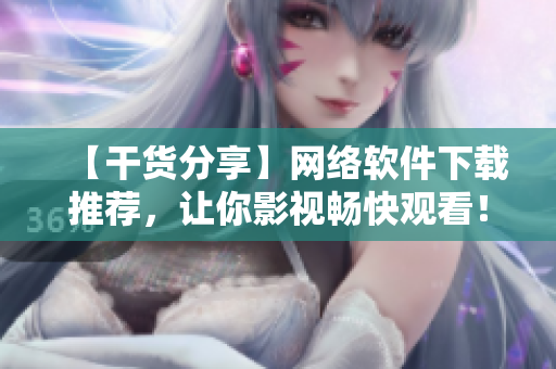 【干貨分享】網絡軟件下載推薦，讓你影視暢快觀看！