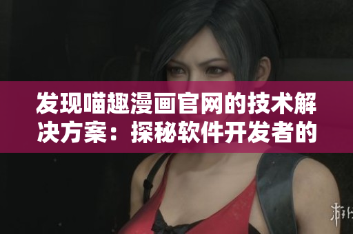 發(fā)現喵趣漫畫官網的技術解決方案：探秘軟件開發(fā)者的快樂世界