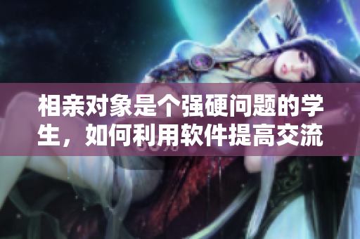 相親對象是個強硬問題的學生，如何利用軟件提高交流效率？