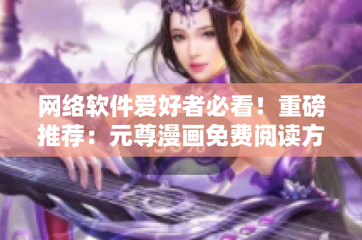 網(wǎng)絡(luò)軟件愛好者必看！重磅推薦：元尊漫畫免費(fèi)閱讀方法全解析！