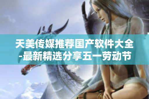 天美傳媒推薦國產(chǎn)軟件大全-最新精選分享五一勞動節(jié)限時推薦列表