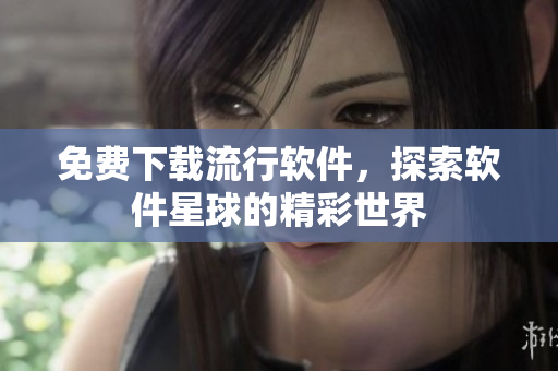 免費(fèi)下載流行軟件，探索軟件星球的精彩世界