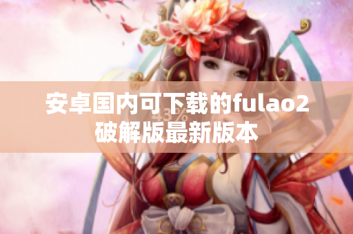 安卓國內(nèi)可下載的fulao2破解版最新版本