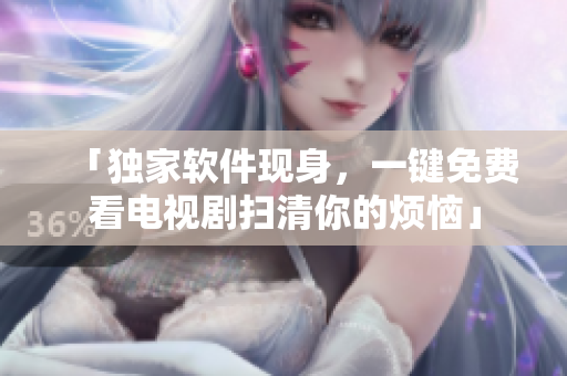 「獨家軟件現(xiàn)身，一鍵免費看電視劇掃清你的煩惱」
