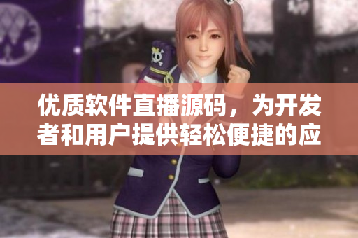 優(yōu)質(zhì)軟件直播源碼，為開發(fā)者和用戶提供輕松便捷的應(yīng)用開發(fā)和使用體驗