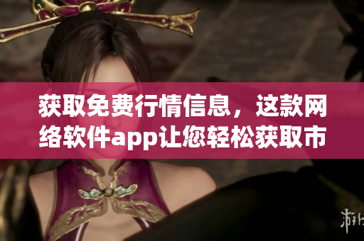 獲取免費(fèi)行情信息，這款網(wǎng)絡(luò)軟件app讓您輕松獲取市場(chǎng)動(dòng)態(tài)